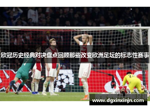 欧冠历史经典对决盘点回顾那些改变欧洲足坛的标志性赛事