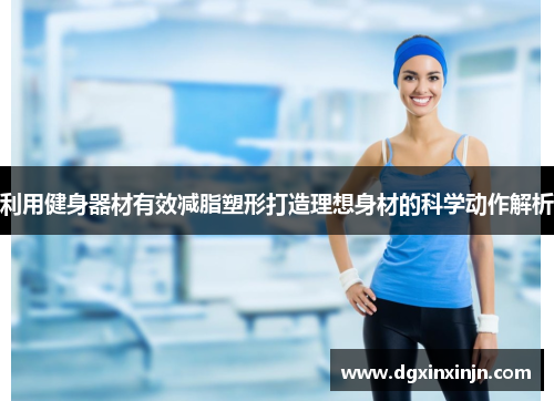 利用健身器材有效减脂塑形打造理想身材的科学动作解析