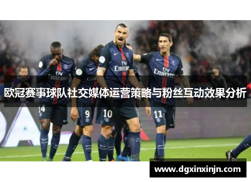 欧冠赛事球队社交媒体运营策略与粉丝互动效果分析