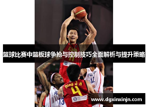 篮球比赛中篮板球争抢与控制技巧全面解析与提升策略