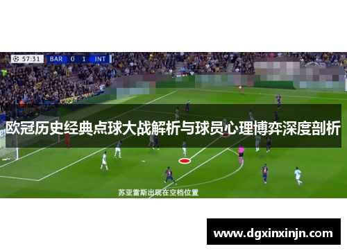 欧冠历史经典点球大战解析与球员心理博弈深度剖析