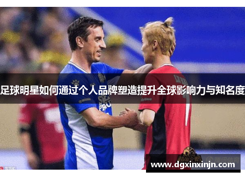 足球明星如何通过个人品牌塑造提升全球影响力与知名度